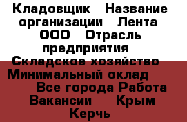 Кладовщик › Название организации ­ Лента, ООО › Отрасль предприятия ­ Складское хозяйство › Минимальный оклад ­ 29 000 - Все города Работа » Вакансии   . Крым,Керчь